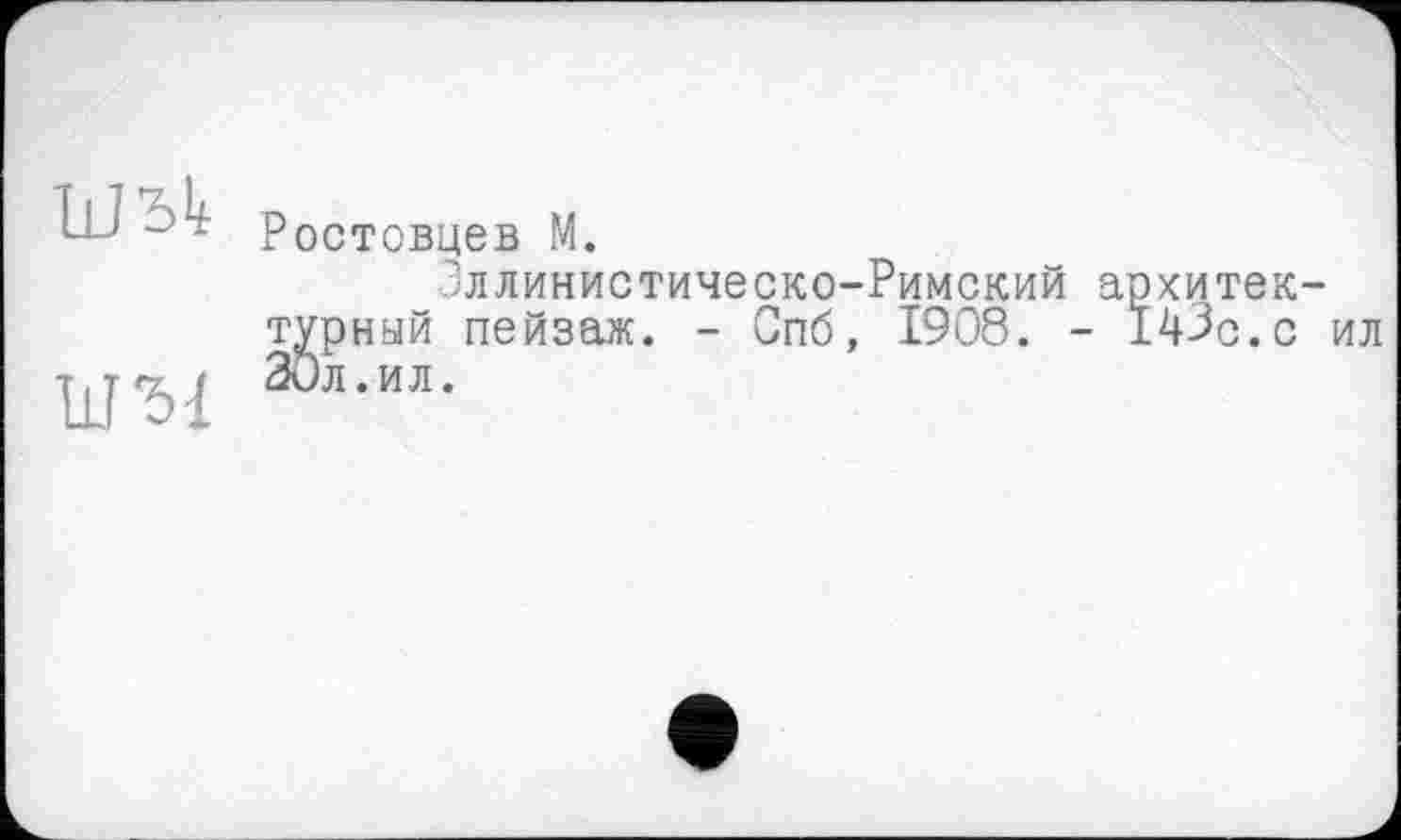 ﻿Ь-J - Ростовцев М.
Зллинистическо-Римский архитектурный пейзаж. - Спб, 1908. - 143с.с ил
T, Т г 30л.ил.